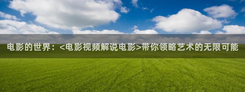 樱花影院高清电影好看的电影：电影的世界：<电影视频解说电影>带你领略艺术的无限可能
