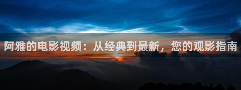 樱花影视免费：阿雅的电影视频：从经典到最新，您的观影指南