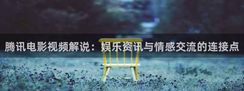 樱花视频广告：腾讯电影视频解说：娱乐资讯与情感交流的连接点