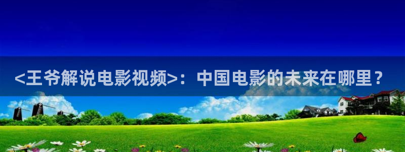 樱花视频免费观看.：<王爷解说电影视频>：中国电影的未来在哪里？