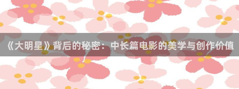 樱花视频在线观看免费完整版：《大明星》背后的秘密：中长篇电影的美学与创作价值
